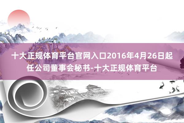 十大正规体育平台官网入口2016年4月26日起任公司董事会秘书-十大正规体育平台