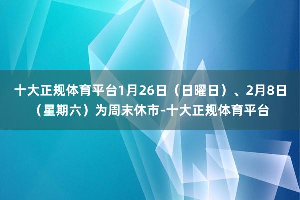 十大正规体育平台1月26日（日曜日）、2月8日（星期六）为周末休市-十大正规体育平台