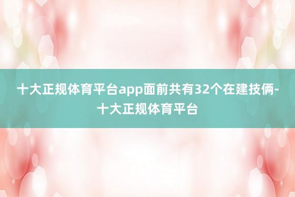 十大正规体育平台app面前共有32个在建技俩-十大正规体育平台