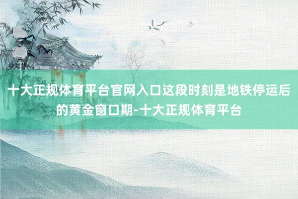 十大正规体育平台官网入口这段时刻是地铁停运后的黄金窗口期-十大正规体育平台