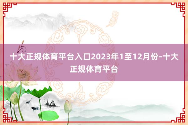 十大正规体育平台入口　　2023年1至12月份-十大正规体育平台