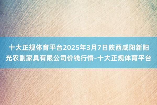 十大正规体育平台2025年3月7日陕西咸阳新阳光农副家具有限公司价钱行情-十大正规体育平台
