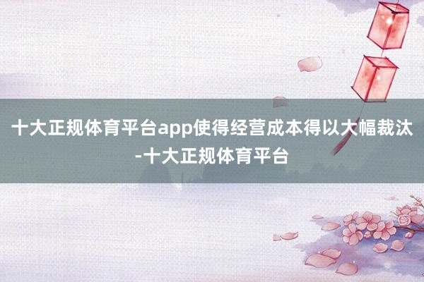 十大正规体育平台app使得经营成本得以大幅裁汰-十大正规体育平台