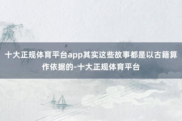 十大正规体育平台app其实这些故事都是以古籍算作依据的-十大正规体育平台