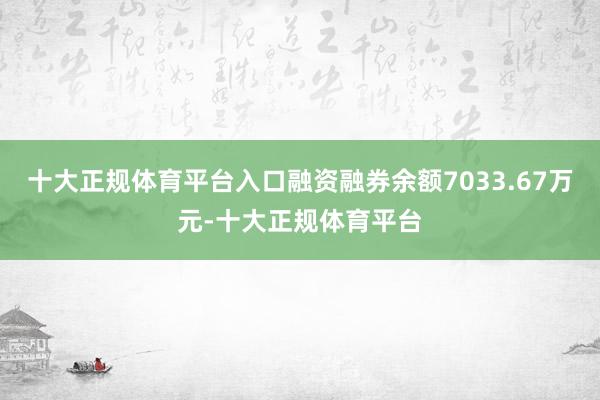 十大正规体育平台入口融资融券余额7033.67万元-十大正规体育平台