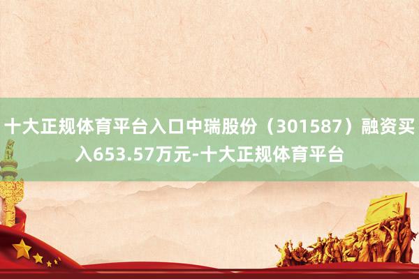 十大正规体育平台入口中瑞股份（301587）融资买入653.57万元-十大正规体育平台