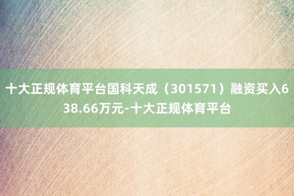 十大正规体育平台国科天成（301571）融资买入638.66万元-十大正规体育平台
