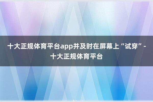 十大正规体育平台app并及时在屏幕上“试穿”-十大正规体育平台