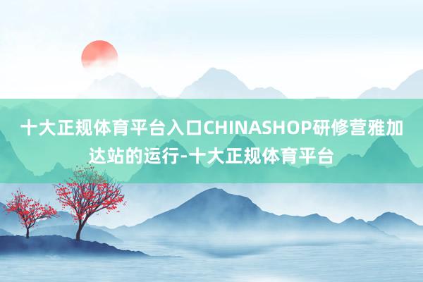十大正规体育平台入口CHINASHOP研修营雅加达站的运行-十大正规体育平台
