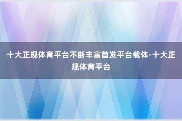 十大正规体育平台不断丰富首发平台载体-十大正规体育平台