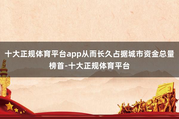 十大正规体育平台app从而长久占据城市资金总量榜首-十大正规体育平台