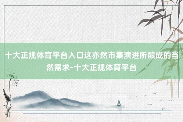十大正规体育平台入口这亦然市集演进所酿成的当然需求-十大正规体育平台