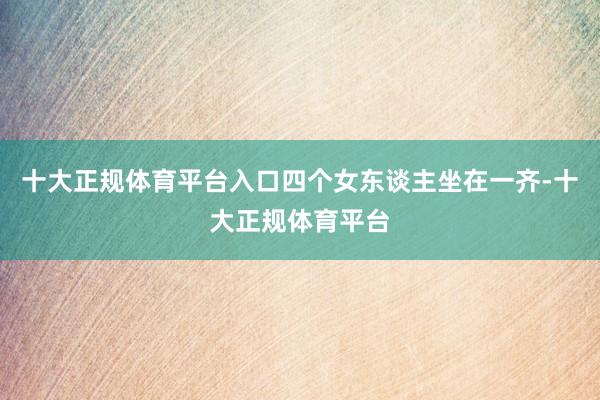 十大正规体育平台入口四个女东谈主坐在一齐-十大正规体育平台
