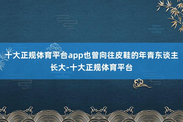 十大正规体育平台app也曾向往皮鞋的年青东谈主长大-十大正规体育平台