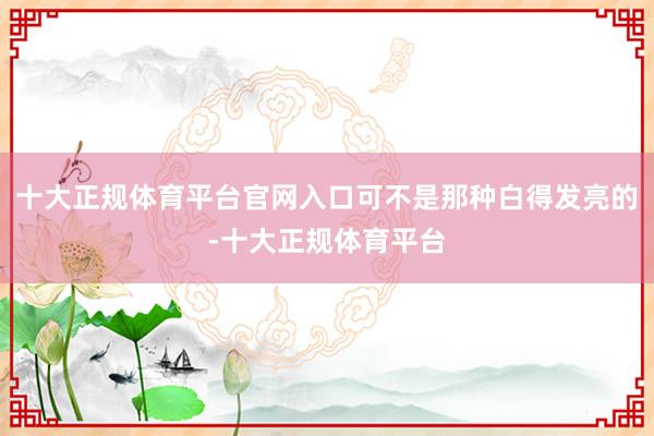 十大正规体育平台官网入口可不是那种白得发亮的-十大正规体育平台