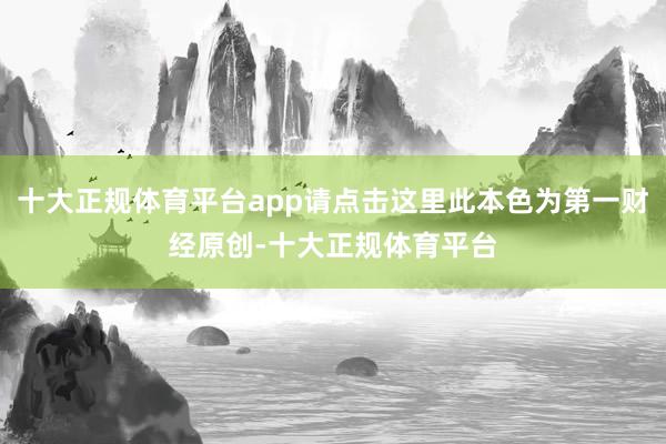 十大正规体育平台app请点击这里此本色为第一财经原创-十大正规体育平台