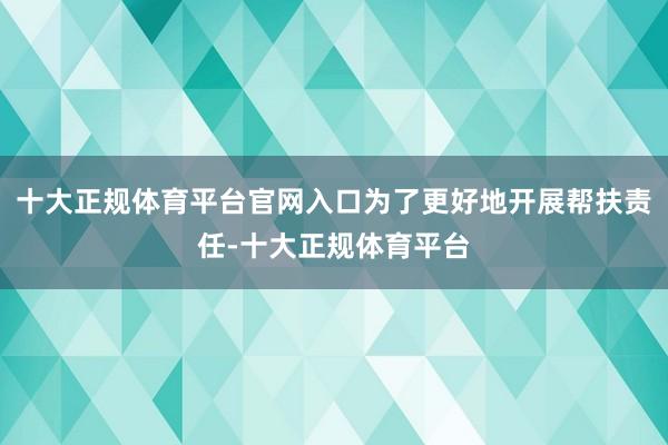 十大正规体育平台官网入口为了更好地开展帮扶责任-十大正规体育平台