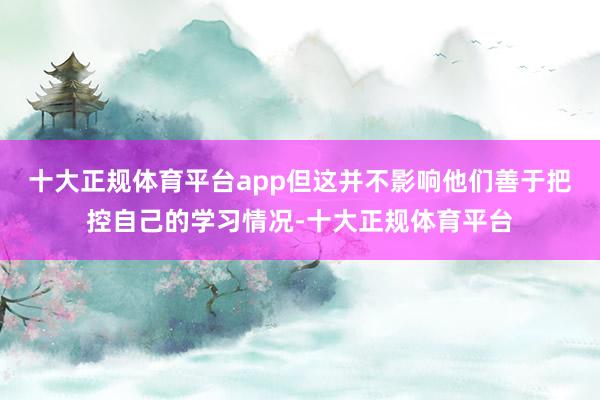 十大正规体育平台app但这并不影响他们善于把控自己的学习情况-十大正规体育平台