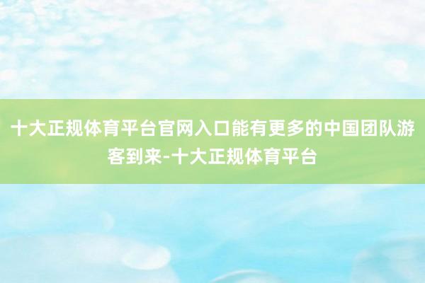 十大正规体育平台官网入口能有更多的中国团队游客到来-十大正规体育平台