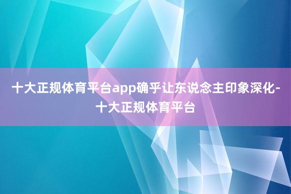 十大正规体育平台app确乎让东说念主印象深化-十大正规体育平台