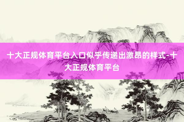 十大正规体育平台入口似乎传递出激昂的样式-十大正规体育平台