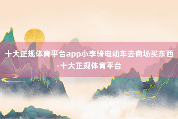 十大正规体育平台app小李骑电动车去商场买东西-十大正规体育平台