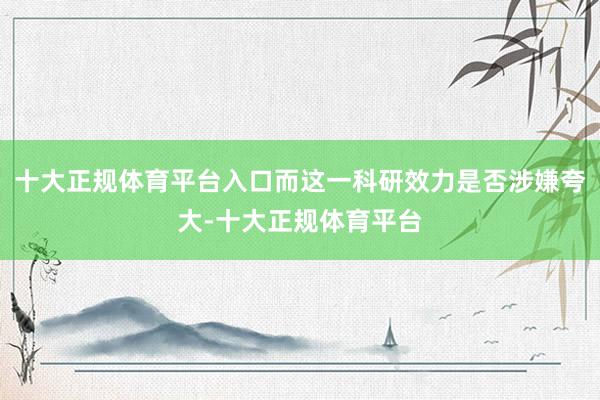 十大正规体育平台入口而这一科研效力是否涉嫌夸大-十大正规体育平台