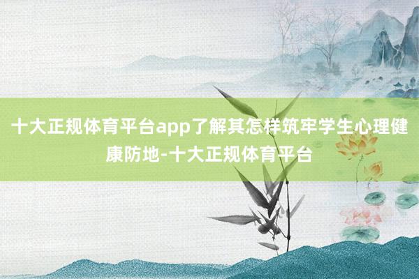 十大正规体育平台app了解其怎样筑牢学生心理健康防地-十大正规体育平台