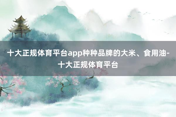 十大正规体育平台app种种品牌的大米、食用油-十大正规体育平台