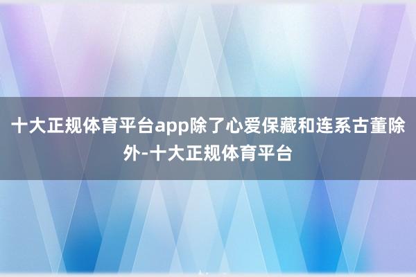 十大正规体育平台app除了心爱保藏和连系古董除外-十大正规体育平台