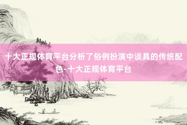 十大正规体育平台分析了俗例扮演中谈具的传统配色-十大正规体育平台