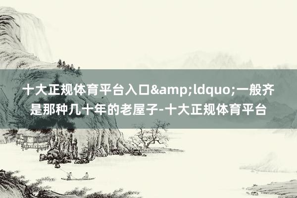 十大正规体育平台入口&ldquo;一般齐是那种几十年的老屋子-十大正规体育平台
