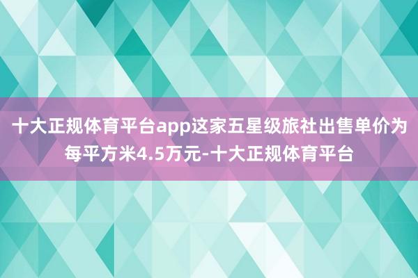 十大正规体育平台app这家五星级旅社出售单价为每平方米4.5万元-十大正规体育平台