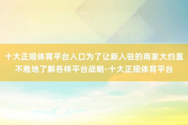 十大正规体育平台入口为了让新入驻的商家大约直不雅地了解各样平台战略-十大正规体育平台