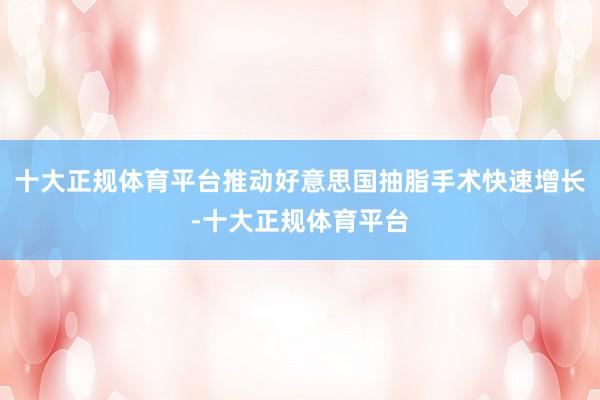 十大正规体育平台推动好意思国抽脂手术快速增长-十大正规体育平台