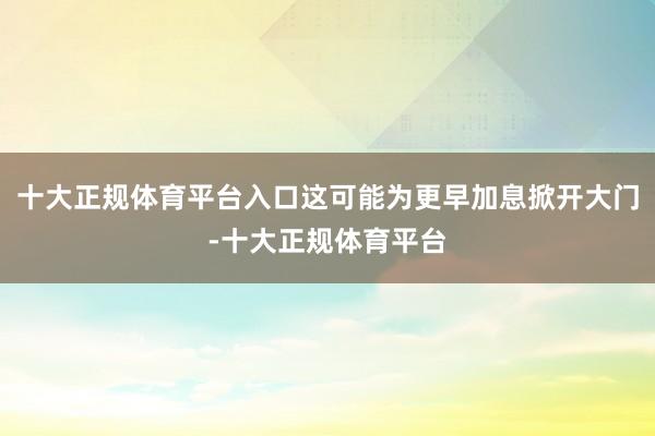 十大正规体育平台入口这可能为更早加息掀开大门-十大正规体育平台
