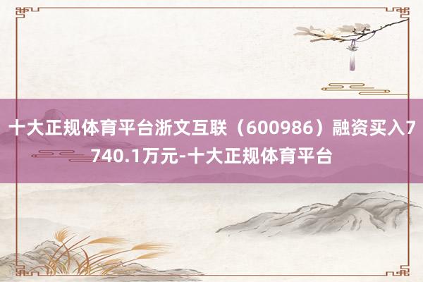 十大正规体育平台浙文互联（600986）融资买入7740.1万元-十大正规体育平台