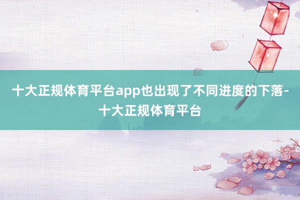 十大正规体育平台app也出现了不同进度的下落-十大正规体育平台