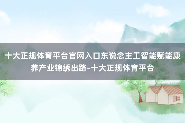 十大正规体育平台官网入口东说念主工智能赋能康养产业锦绣出路-十大正规体育平台