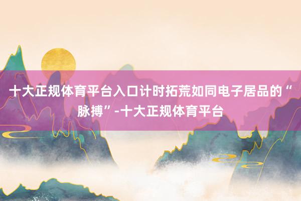 十大正规体育平台入口计时拓荒如同电子居品的“脉搏”-十大正规体育平台