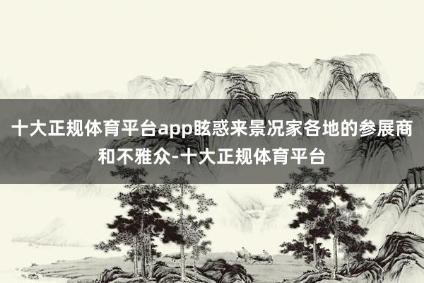 十大正规体育平台app眩惑来景况家各地的参展商和不雅众-十大正规体育平台