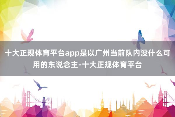 十大正规体育平台app是以广州当前队内没什么可用的东说念主-十大正规体育平台