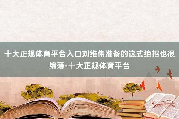 十大正规体育平台入口刘维伟准备的这式绝招也很绵薄-十大正规体育平台
