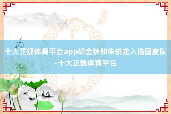 十大正规体育平台app胡金秋和朱俊龙入选国度队-十大正规体育平台