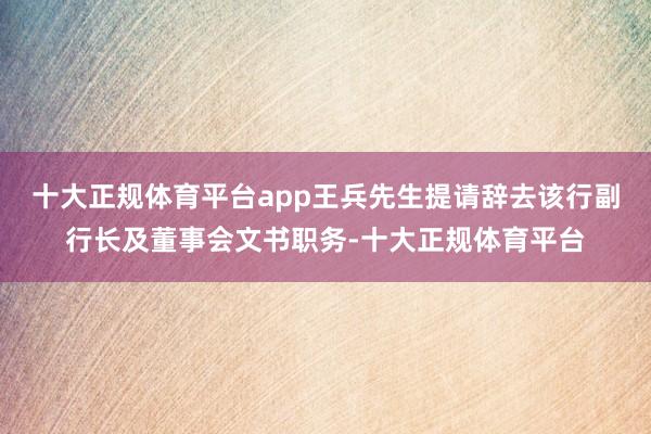 十大正规体育平台app王兵先生提请辞去该行副行长及董事会文书职务-十大正规体育平台