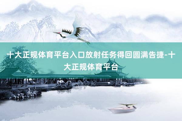 十大正规体育平台入口放射任务得回圆满告捷-十大正规体育平台