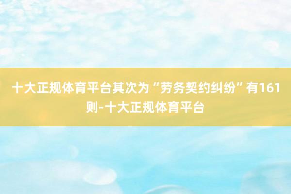 十大正规体育平台其次为“劳务契约纠纷”有161则-十大正规体育平台