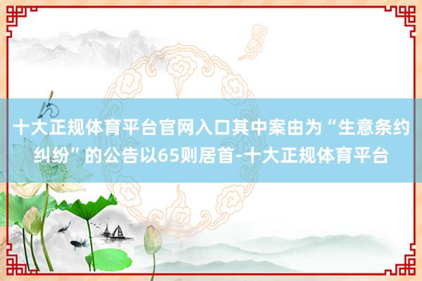 十大正规体育平台官网入口其中案由为“生意条约纠纷”的公告以65则居首-十大正规体育平台