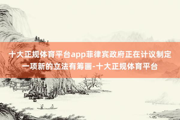 十大正规体育平台app菲律宾政府正在计议制定一项新的立法有筹画-十大正规体育平台
