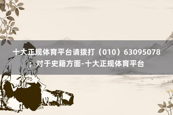 十大正规体育平台请拨打（010）63095078；对于史籍方面-十大正规体育平台